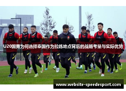 U20国青为何选择泰国作为拉练地点背后的战略考量与实际优势