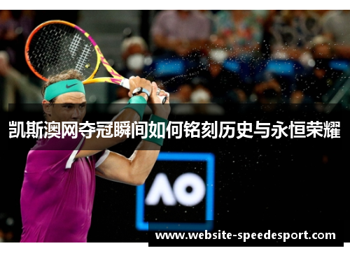 凯斯澳网夺冠瞬间如何铭刻历史与永恒荣耀