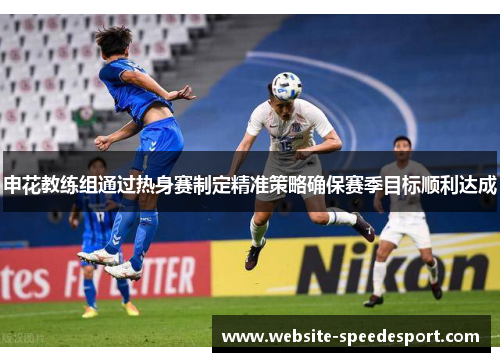 申花教练组通过热身赛制定精准策略确保赛季目标顺利达成