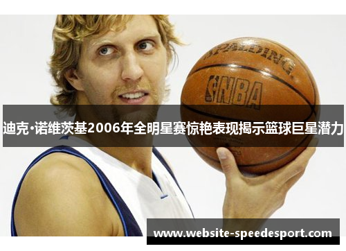 迪克·诺维茨基2006年全明星赛惊艳表现揭示篮球巨星潜力