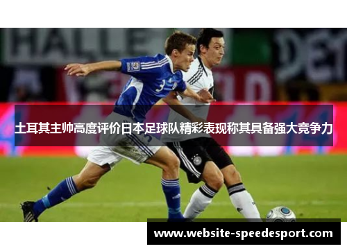 土耳其主帅高度评价日本足球队精彩表现称其具备强大竞争力
