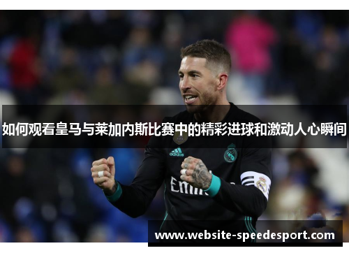 如何观看皇马与莱加内斯比赛中的精彩进球和激动人心瞬间