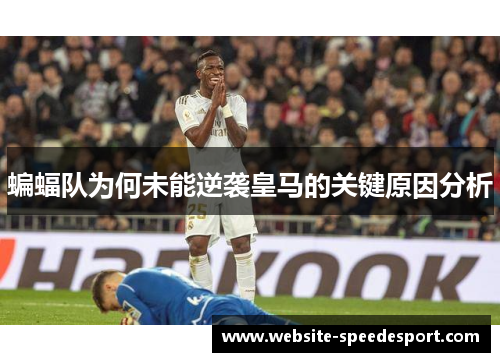 蝙蝠队为何未能逆袭皇马的关键原因分析