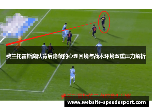 费兰托雷斯离队背后隐藏的心理困境与战术环境双重压力解析