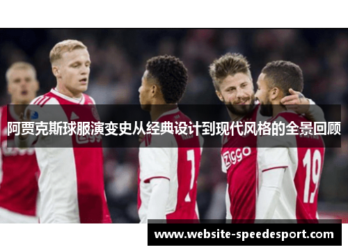 阿贾克斯球服演变史从经典设计到现代风格的全景回顾