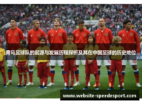 青岛足球队的起源与发展历程探析及其在中国足球的历史地位