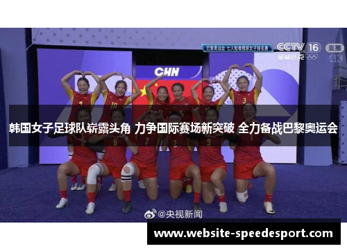 韩国女子足球队崭露头角 力争国际赛场新突破 全力备战巴黎奥运会 韩国女子足球队崭露头角 力争国际赛场新突破 全力备战巴黎奥运会