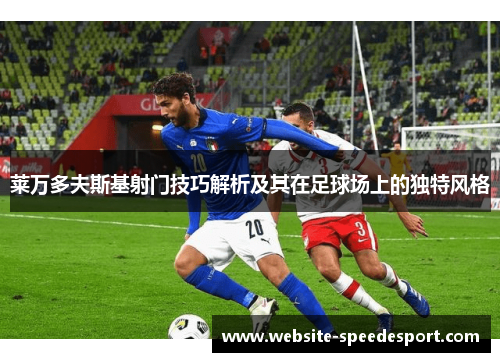 莱万多夫斯基射门技巧解析及其在足球场上的独特风格