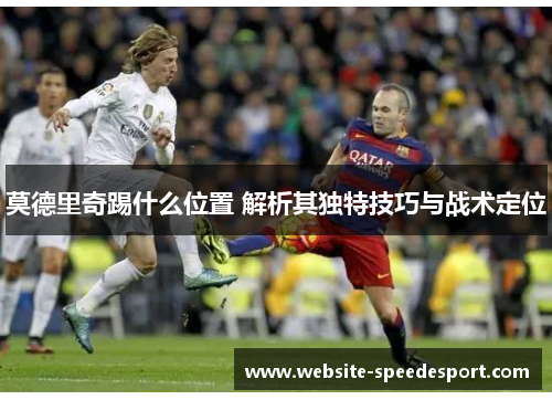 莫德里奇踢什么位置 解析其独特技巧与战术定位