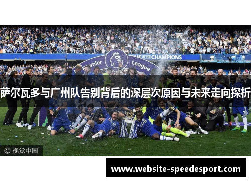 萨尔瓦多与广州队告别背后的深层次原因与未来走向探析