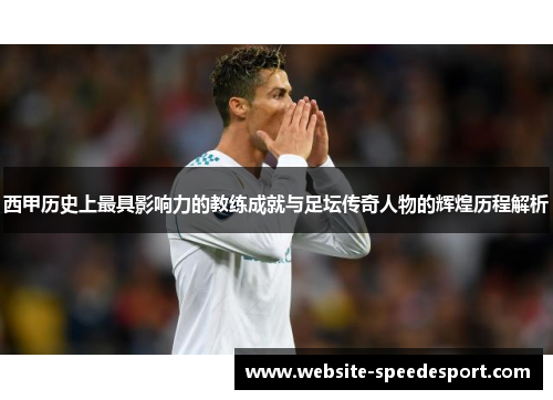 西甲历史上最具影响力的教练成就与足坛传奇人物的辉煌历程解析