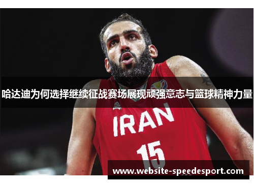 哈达迪为何选择继续征战赛场展现顽强意志与篮球精神力量