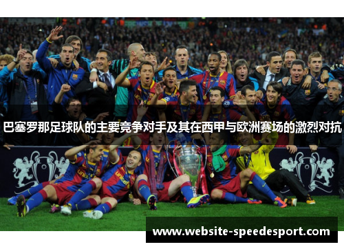巴塞罗那足球队的主要竞争对手及其在西甲与欧洲赛场的激烈对抗