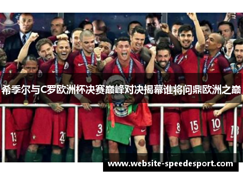 希季尔与C罗欧洲杯决赛巅峰对决揭幕谁将问鼎欧洲之巅