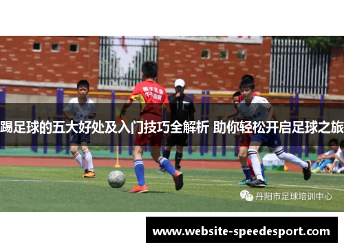 踢足球的五大好处及入门技巧全解析 助你轻松开启足球之旅 踢足球的五大好处及入门技巧全解析 助你轻松开启足球之旅