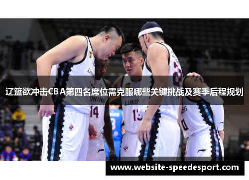 辽篮欲冲击CBA第四名席位需克服哪些关键挑战及赛季后程规划 辽篮欲冲击CBA第四名席位需克服哪些关键挑战及赛季后程规划