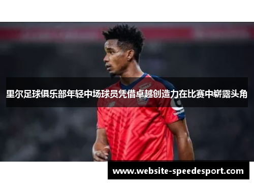 里尔足球俱乐部年轻中场球员凭借卓越创造力在比赛中崭露头角