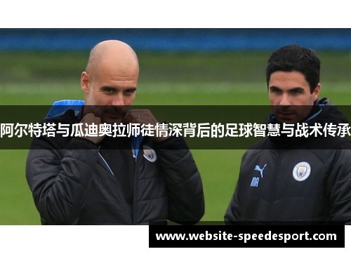 阿尔特塔与瓜迪奥拉师徒情深背后的足球智慧与战术传承
