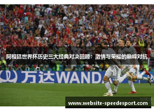 阿根廷世界杯历史三大经典对决回顾：激情与荣耀的巅峰对抗