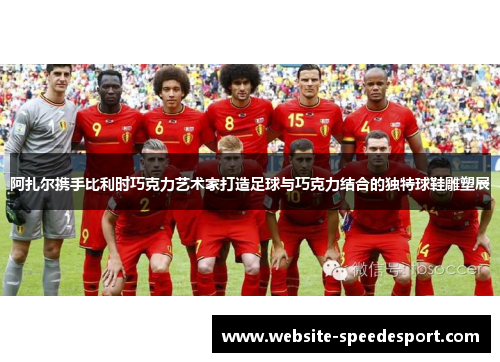 阿扎尔携手比利时巧克力艺术家打造足球与巧克力结合的独特球鞋雕塑展 阿扎尔携手比利时巧克力艺术家打造足球与巧克力结合的独特球鞋雕塑展