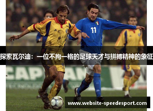 探索瓦尔迪:一位不拘一格的足球天才与拼搏精神的象征 探索瓦尔迪:一位不拘一格的足球天才与拼搏精神的象征