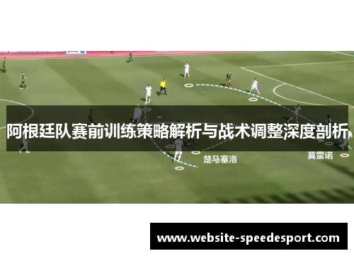 阿根廷队赛前训练策略解析与战术调整深度剖析 阿根廷队赛前训练策略解析与战术调整深度剖析