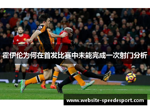 霍伊伦为何在首发比赛中未能完成一次射门分析 霍伊伦为何在首发比赛中未能完成一次射门分析