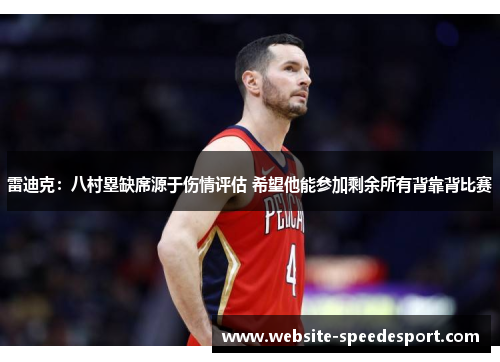 雷迪克:八村塁缺席源于伤情评估 希望他能参加剩余所有背靠背比赛 雷迪克:八村塁缺席源于伤情评估 希望他能参加剩余所有背靠背比赛