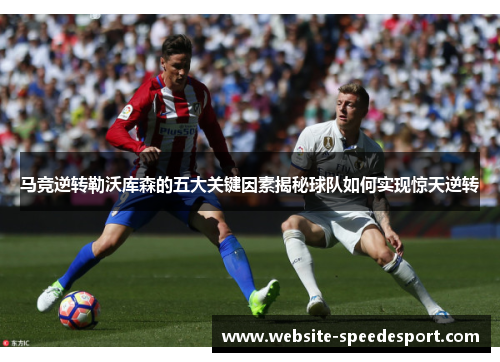 马竞逆转勒沃库森的五大关键因素揭秘球队如何实现惊天逆转 马竞逆转勒沃库森的五大关键因素揭秘球队如何实现惊天逆转